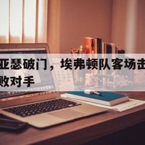 九州娱乐官网-亚瑟破门，埃弗顿队客场击败对手